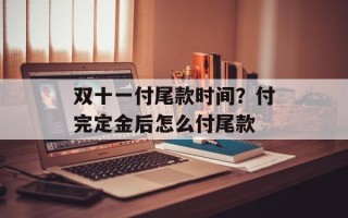 双十一付尾款时间？付完定金后怎么付尾款
