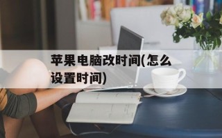 苹果电脑改时间(怎么设置时间)