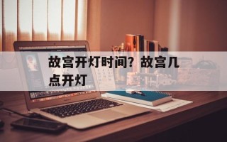 故宫开灯时间？故宫几点开灯