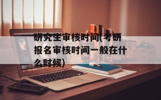 研究生审核时间(考研报名审核时间一般在什么时候)
