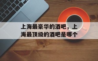 上海最豪华的酒吧，上海最顶级的酒吧是哪个