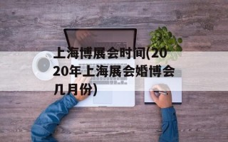 上海博展会时间(2020年上海展会婚博会几月份)