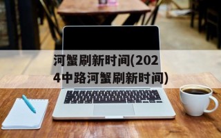 河蟹刷新时间(2024中路河蟹刷新时间)