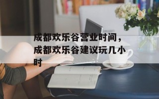 成都欢乐谷营业时间，成都欢乐谷建议玩几小时
