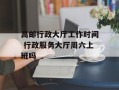 高邮行政大厅工作时间 行政服务大厅周六上班吗