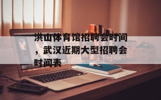 洪山体育馆招聘会时间，武汉近期大型招聘会时间表