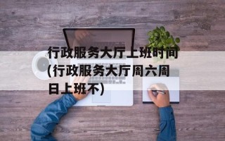 行政服务大厅上班时间(行政服务大厅周六周日上班不)
