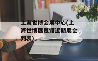 上海世博会展中心(上海世博展览馆近期展会列表)