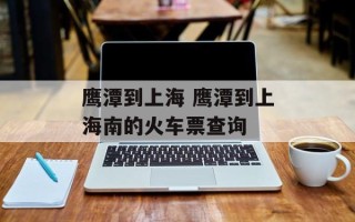 鹰潭到上海 鹰潭到上海南的火车票查询