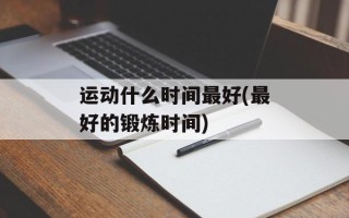 运动什么时间最好(最好的锻炼时间)