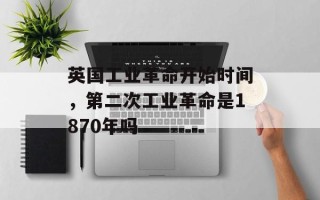 英国工业革命开始时间，第二次工业革命是1870年吗