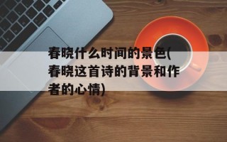 春晓什么时间的景色(春晓这首诗的背景和作者的心情)