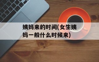 姨妈来的时间(女生姨妈一般什么时候来)