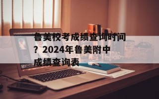 鲁美校考成绩查询时间？2024年鲁美附中成绩查询表