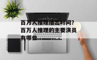 百万人推理播出时间？百万人推理的主要演员有哪些