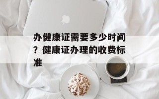 办健康证需要多少时间？健康证办理的收费标准