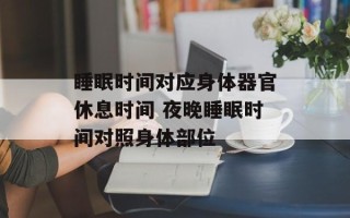 睡眠时间对应身体器官休息时间 夜晚睡眠时间对照身体部位