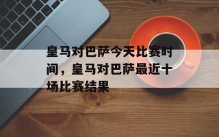 皇马对巴萨今天比赛时间，皇马对巴萨最近十场比赛结果