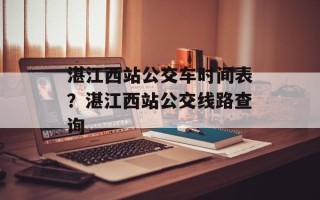 湛江西站公交车时间表？湛江西站公交线路查询