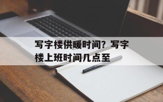 写字楼供暖时间？写字楼上班时间几点至
