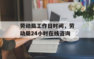 劳动局工作日时间，劳动局24小时在线咨询