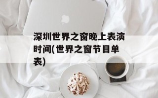 深圳世界之窗晚上表演时间(世界之窗节目单表)
