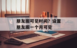 朋友圈可见时间？设置朋友圈一个月可见