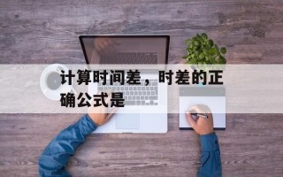 计算时间差，时差的正确公式是