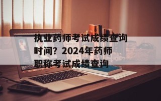 执业药师考试成绩查询时间？2024年药师职称考试成绩查询