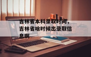 吉林省本科录取时间，吉林省啥时候出录取信息啊