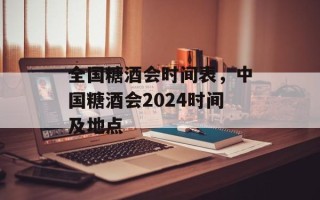 全国糖酒会时间表，中国糖酒会2024时间及地点