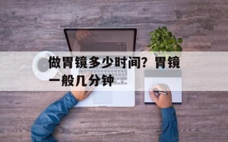 做胃镜多少时间？胃镜一般几分钟
