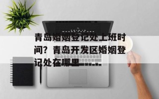 青岛婚姻登记处上班时间？青岛开发区婚姻登记处在哪里
