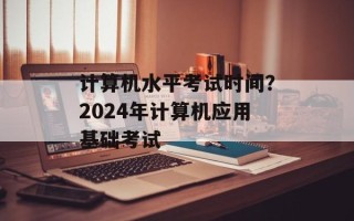 计算机水平考试时间？2024年计算机应用基础考试