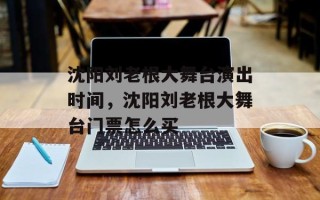 沈阳刘老根大舞台演出时间，沈阳刘老根大舞台门票怎么买