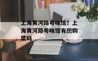 上海黄河路粤味馆？上海黄河路粤味馆有团购菜吗