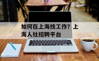 如何在上海找工作？上海人社招聘平台