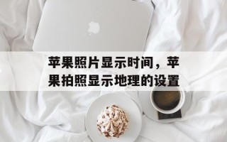 苹果照片显示时间，苹果拍照显示地理的设置