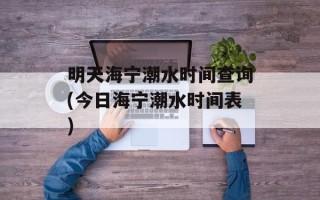 明天海宁潮水时间查询(今日海宁潮水时间表)