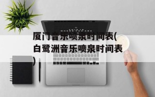 厦门音乐喷泉时间表(白鹭洲音乐喷泉时间表)