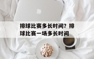 排球比赛多长时间？排球比赛一场多长时间