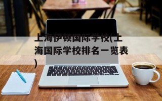 上海伊顿国际学校(上海国际学校排名一览表)