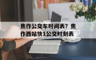 焦作公交车时间表？焦作西站快1公交时刻表