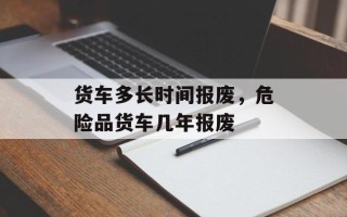 货车多长时间报废，危险品货车几年报废