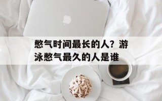 憋气时间最长的人？游泳憋气最久的人是谁