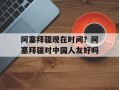 阿塞拜疆现在时间？阿塞拜疆对中国人友好吗