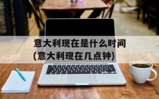 意大利现在是什么时间(意大利现在几点钟)