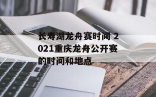 长寿湖龙舟赛时间 2021重庆龙舟公开赛的时间和地点