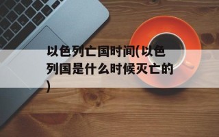 以色列亡国时间(以色列国是什么时候灭亡的)