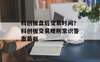 科创板盘后交易时间？科创板交易规则常识答案最新